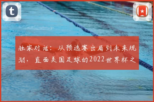 独家对话：从预选赛出局到未来规划，直面美国足球的2022世界杯之痛