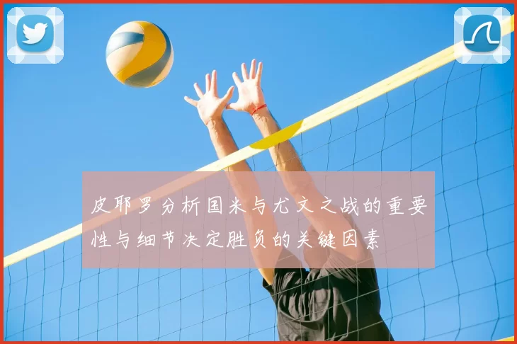 皮耶罗分析国米与尤文之战的重要性与细节决定胜负的关键因素