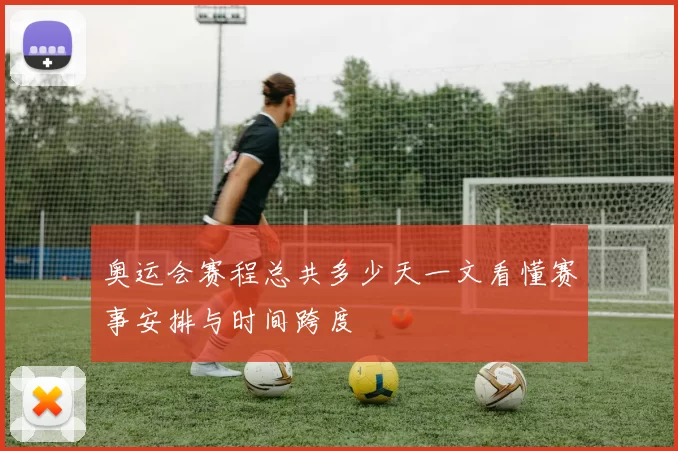 奥运会赛程总共多少天一文看懂赛事安排与时间跨度