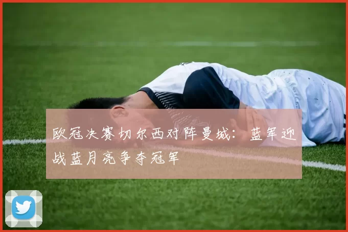 欧冠决赛切尔西对阵曼城：蓝军迎战蓝月亮争夺冠军