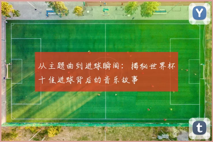 从主题曲到进球瞬间：揭秘世界杯十佳进球背后的音乐故事