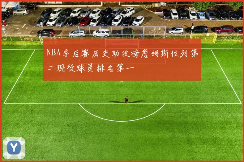 NBA季后赛历史助攻榜詹姆斯位列第二现役球员排名第一