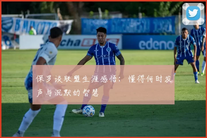 保罗谈联盟生涯感悟：懂得何时发声与沉默的智慧