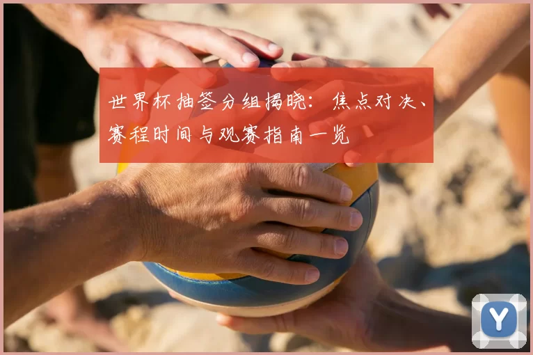 世界杯抽签分组揭晓：焦点对决、赛程时间与观赛指南一览