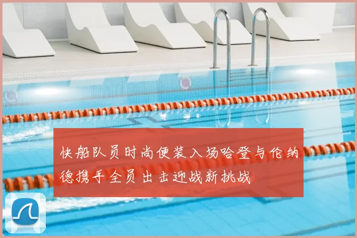快船队员时尚便装入场哈登与伦纳德携手全员出击迎战新挑战