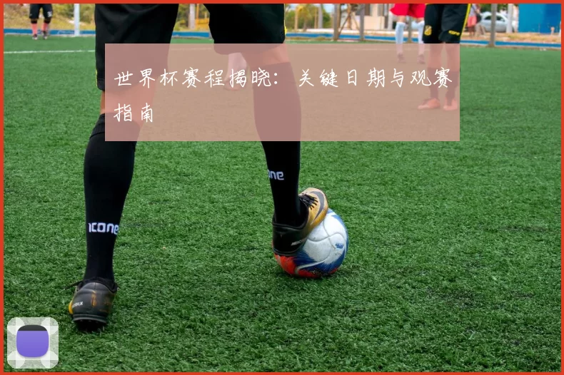 世界杯赛程揭晓：关键日期与观赛指南
