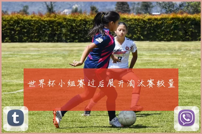 世界杯小组赛过后展开淘汰赛较量