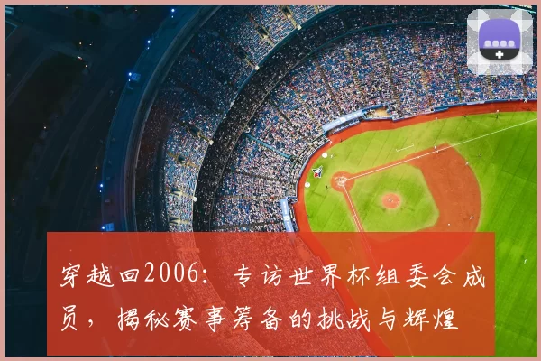 穿越回2006：专访世界杯组委会成员，揭秘赛事筹备的挑战与辉煌