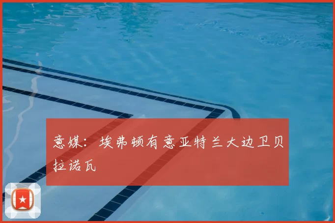 意媒:埃弗顿有意亚特兰大边卫贝拉诺瓦