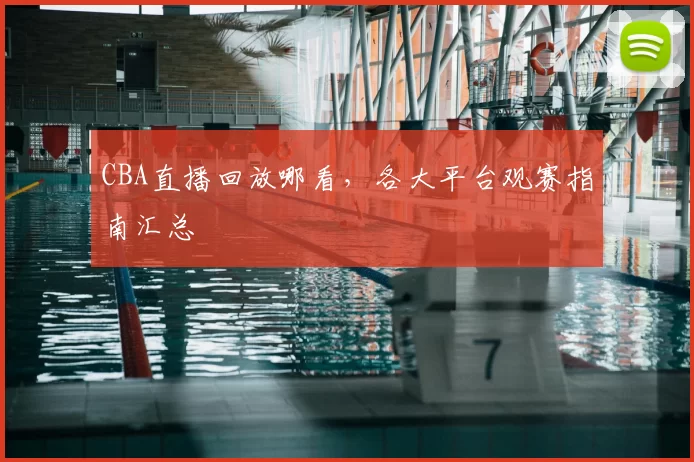 CBA直播回放哪看，各大平台观赛指南汇总