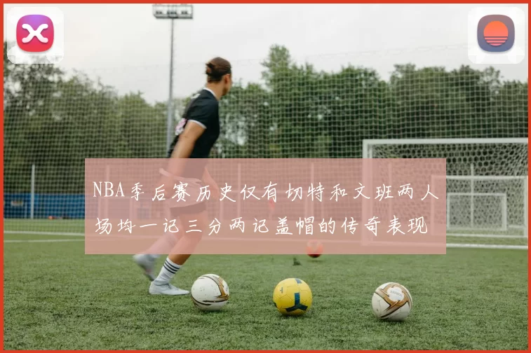 NBA季后赛历史仅有切特和文班两人场均一记三分两记盖帽的传奇表现