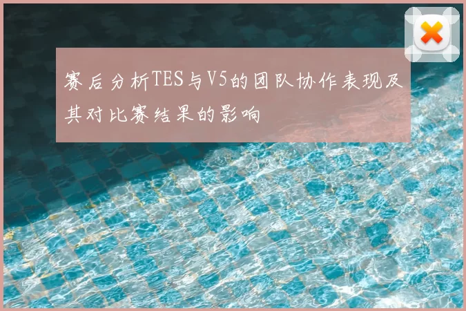 赛后分析TES与V5的团队协作表现及其对比赛结果的影响