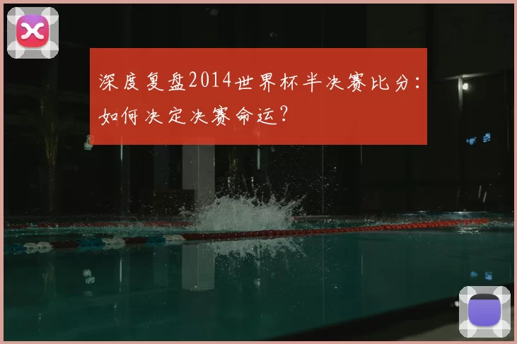 深度复盘2014世界杯半决赛比分:如何决定决赛命运?