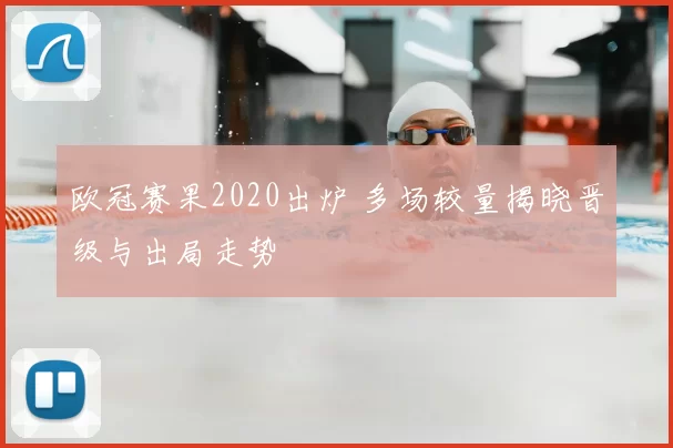 欧冠赛果2020出炉 多场较量揭晓晋级与出局走势