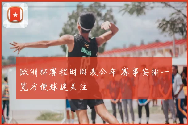 欧洲杯赛程时间表公布 赛事安排一览方便球迷关注