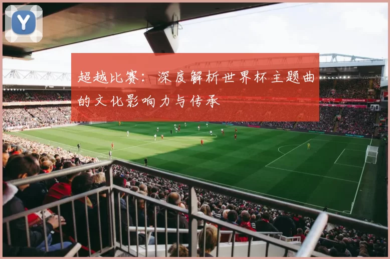 超越比赛：深度解析世界杯主题曲的文化影响力与传承