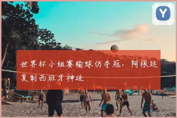 世界杯小组赛输球仍夺冠,阿根廷复制西班牙神迹