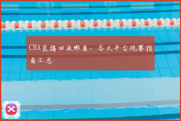 CBA直播回放哪看，各大平台观赛指南汇总
