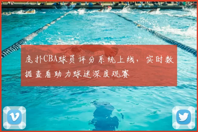 虎扑CBA球员评分系统上线,实时数据查看助力球迷深度观赛