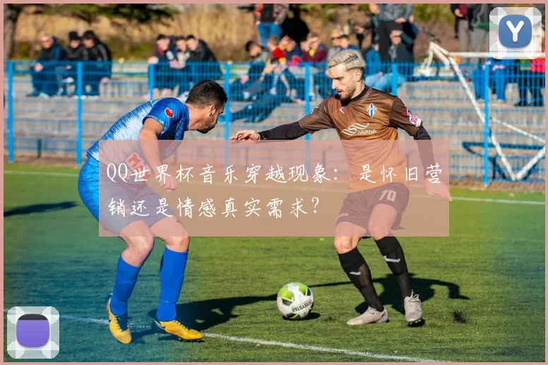 QQ世界杯音乐穿越现象:是怀旧营销还是情感真实需求?