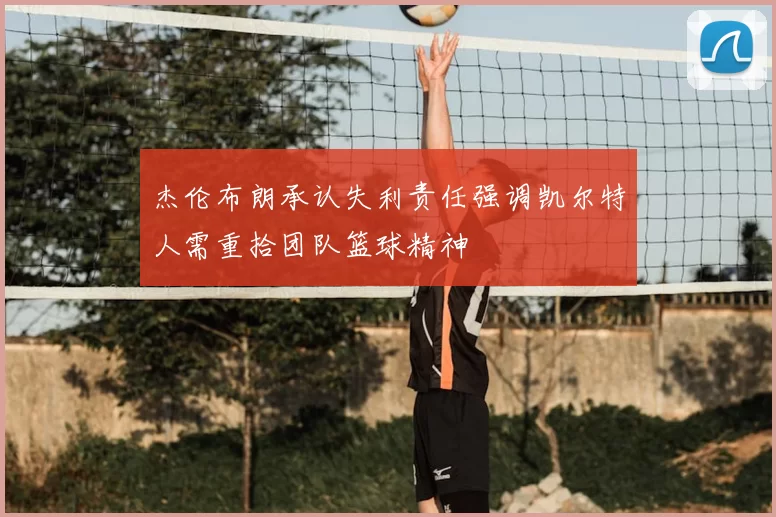 杰伦布朗承认失利责任强调凯尔特人需重拾团队篮球精神