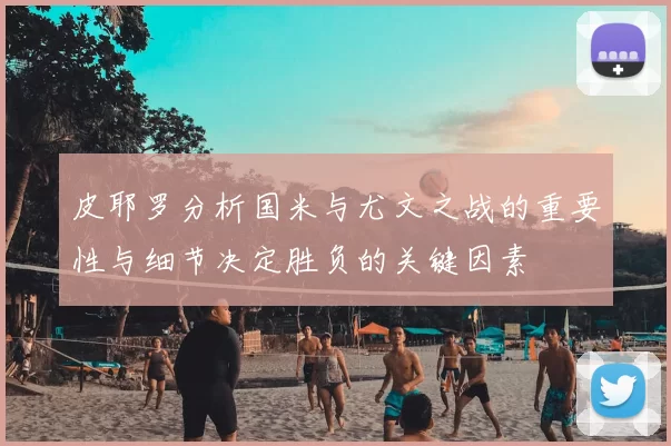 皮耶罗分析国米与尤文之战的重要性与细节决定胜负的关键因素