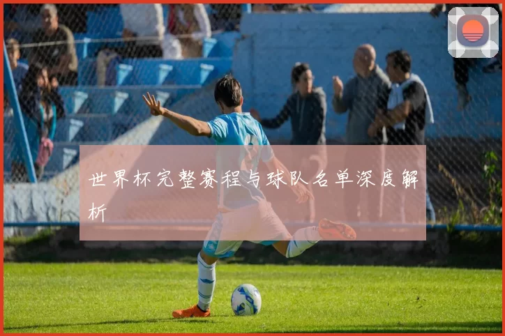 世界杯完整赛程与球队名单深度解析