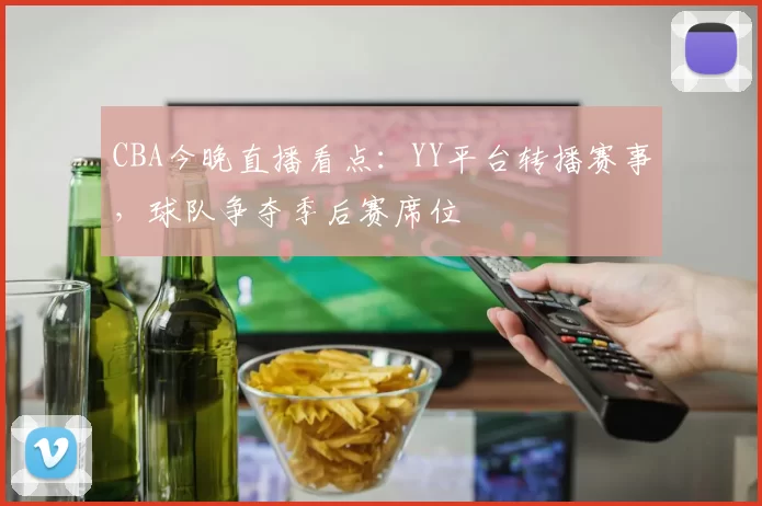 CBA今晚直播看点：YY平台转播赛事，球队争夺季后赛席位