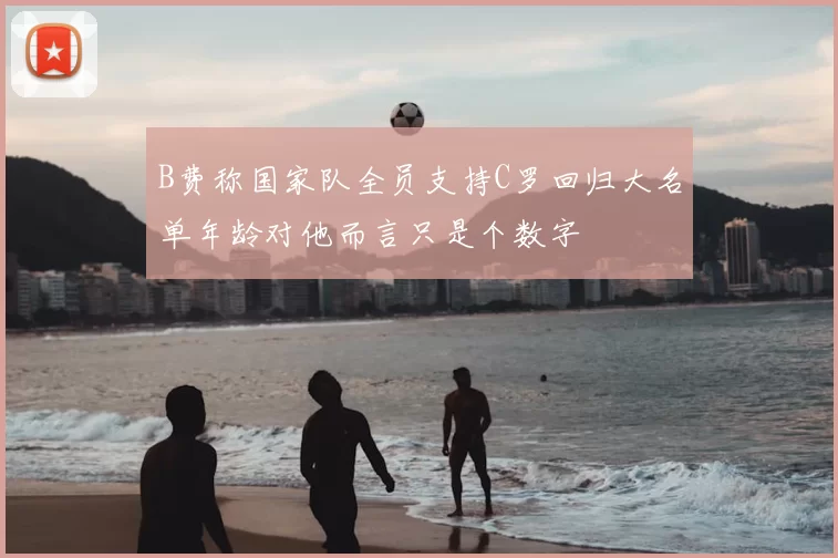 B费称国家队全员支持C罗回归大名单年龄对他而言只是个数字
