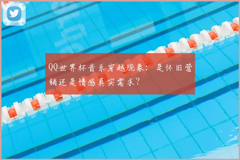 QQ世界杯音乐穿越现象：是怀旧营销还是情感真实需求？