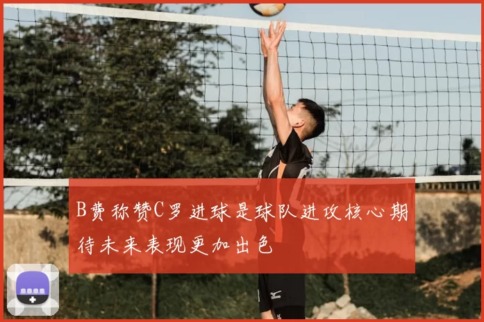 B费称赞C罗进球是球队进攻核心期待未来表现更加出色
