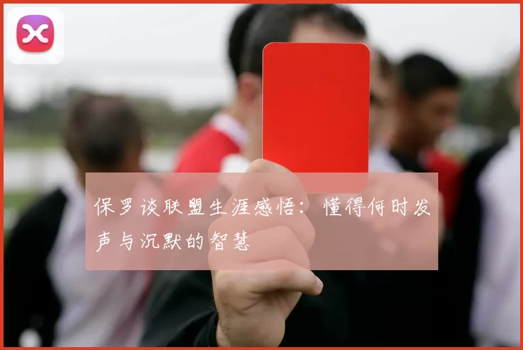 保罗谈联盟生涯感悟：懂得何时发声与沉默的智慧