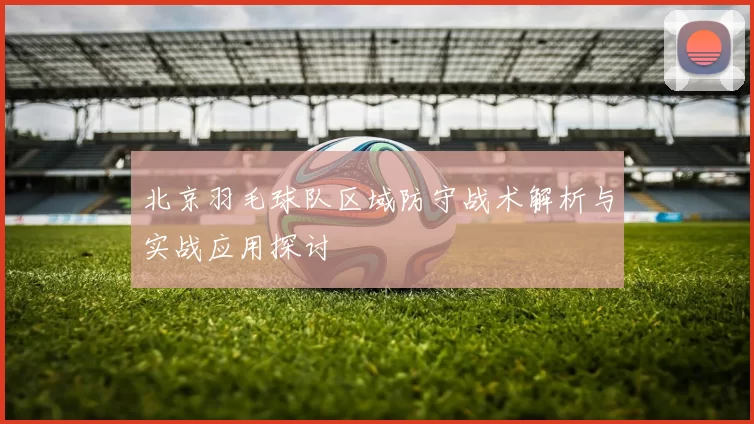 北京羽毛球队区域防守战术解析与实战应用探讨