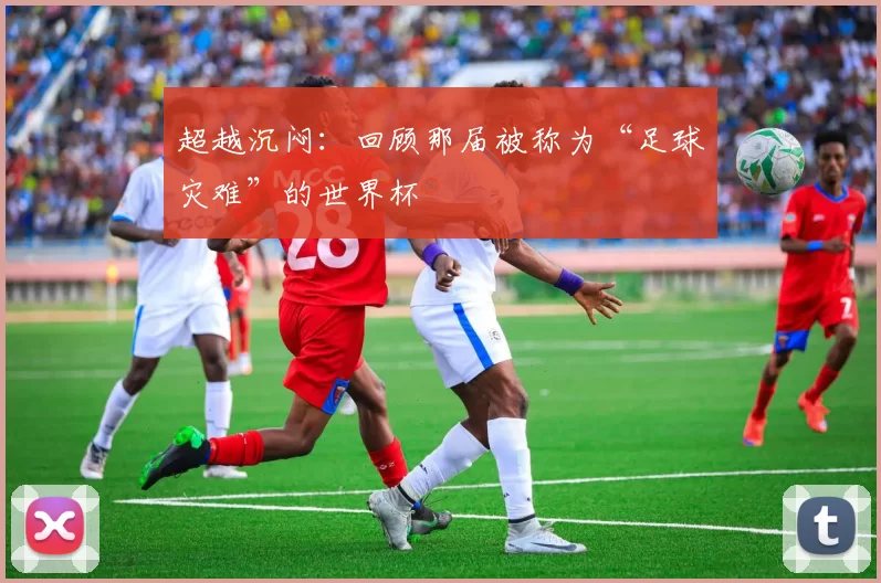 超越沉闷：回顾那届被称为“足球灾难”的世界杯
