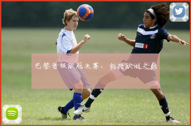 巴黎晋级欧冠决赛，剑指欧洲之巅
