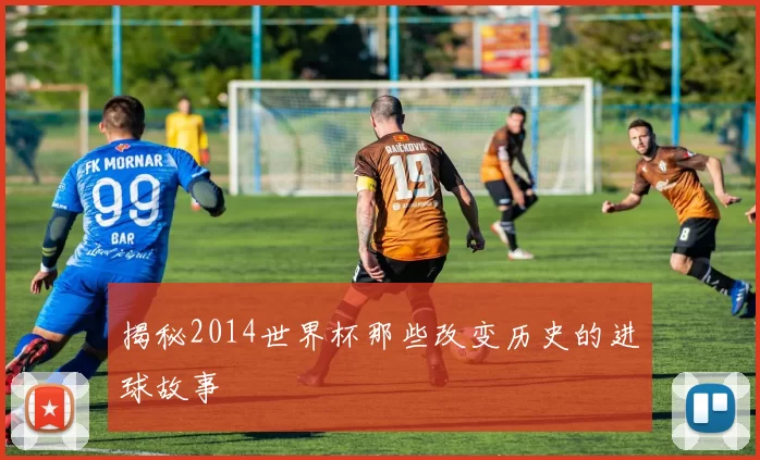 揭秘2014世界杯那些改变历史的进球故事