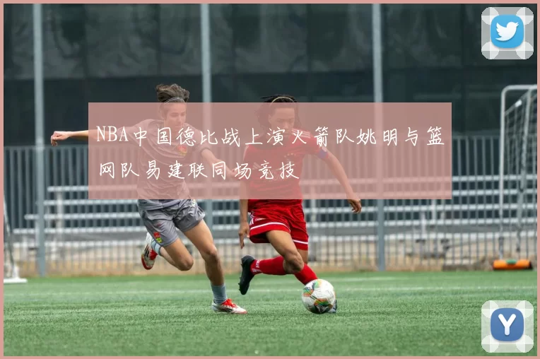 NBA中国德比战上演火箭队姚明与篮网队易建联同场竞技