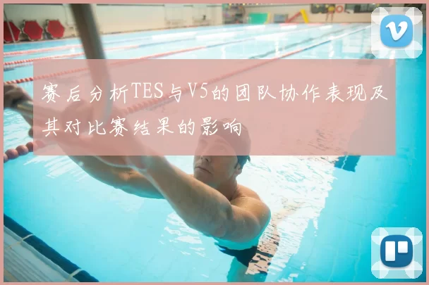 赛后分析TES与V5的团队协作表现及其对比赛结果的影响