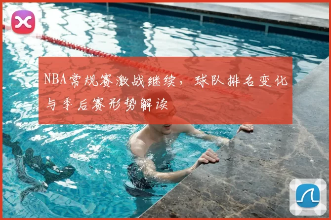 NBA常规赛激战继续,球队排名变化与季后赛形势解读