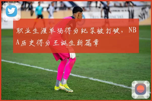 职业生涯单场得分纪录被打破，NBA历史得分王诞生新篇章