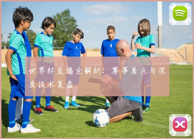 世界杯直播全解析:赛事看点与深度技术复盘