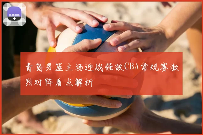 青岛男篮主场迎战强敌CBA常规赛激烈对阵看点解析