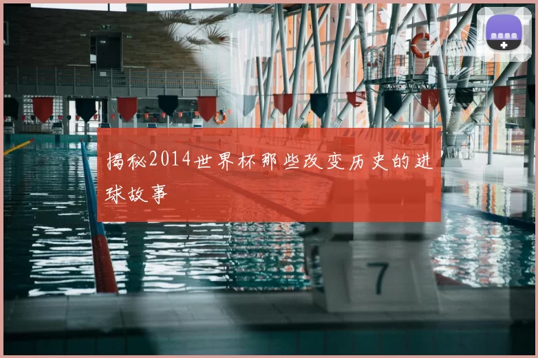 揭秘2014世界杯那些改变历史的进球故事