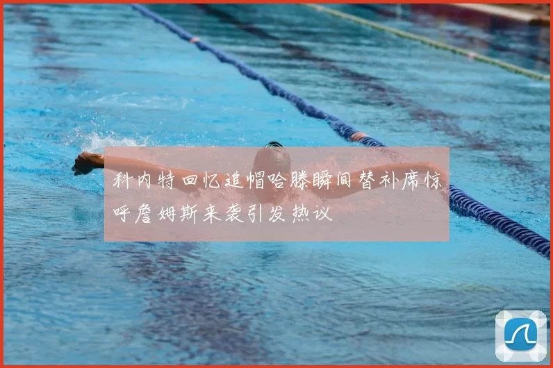 科内特回忆追帽哈滕瞬间替补席惊呼詹姆斯来袭引发热议