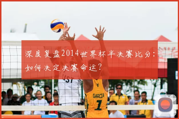 深度复盘2014世界杯半决赛比分：如何决定决赛命运？