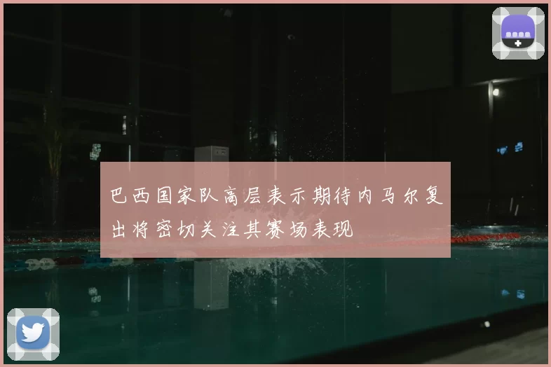 巴西国家队高层表示期待内马尔复出将密切关注其赛场表现