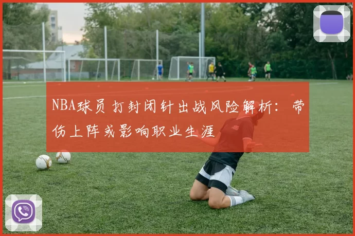 NBA球员打封闭针出战风险解析:带伤上阵或影响职业生涯