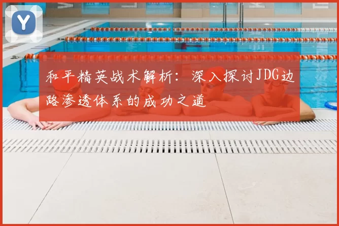 和平精英战术解析:深入探讨JDG边路渗透体系的成功之道