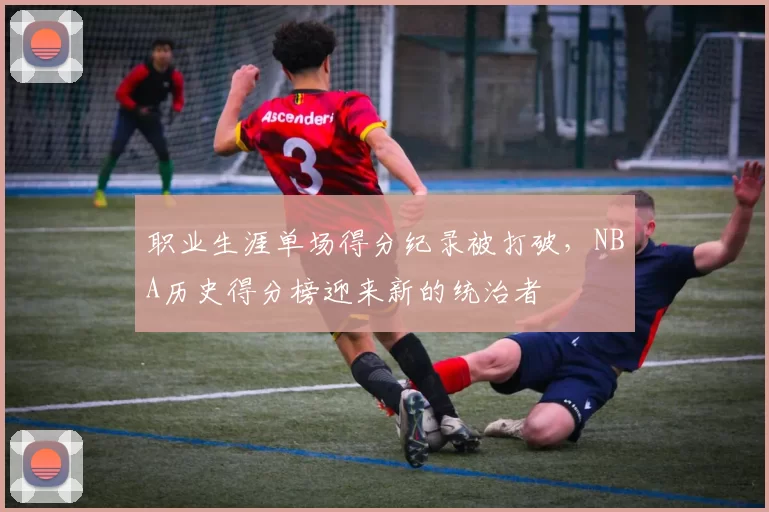 职业生涯单场得分纪录被打破，NBA历史得分榜迎来新的统治者