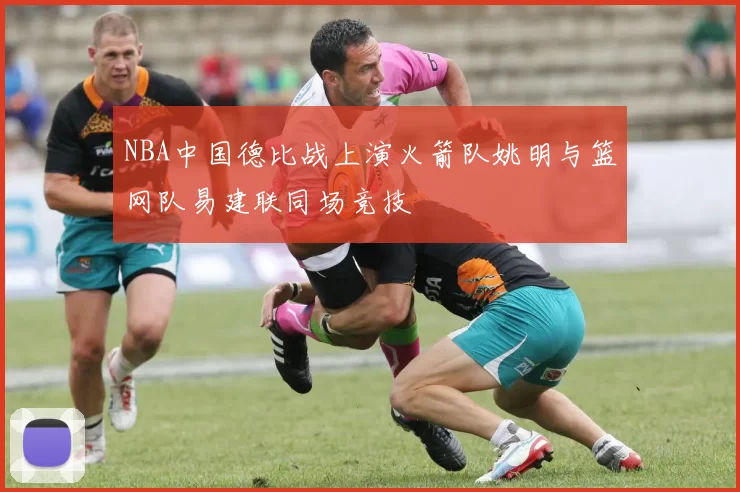 NBA中国德比战上演火箭队姚明与篮网队易建联同场竞技